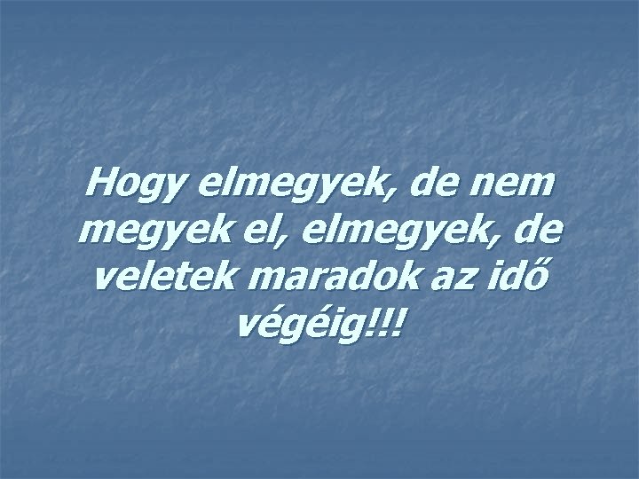 Hogy elmegyek, de nem megyek el, elmegyek, de veletek maradok az idő végéig!!! 