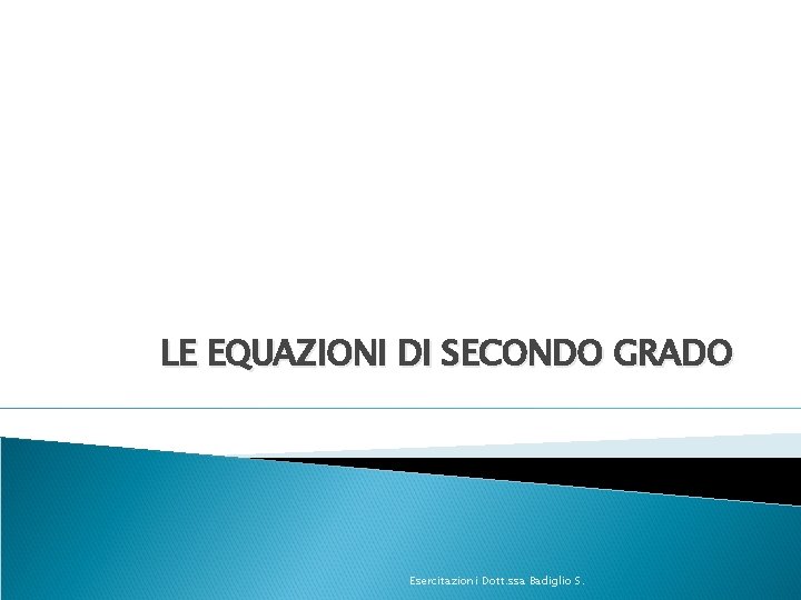 LE EQUAZIONI DI SECONDO GRADO Esercitazioni Dott. ssa Badiglio S. 