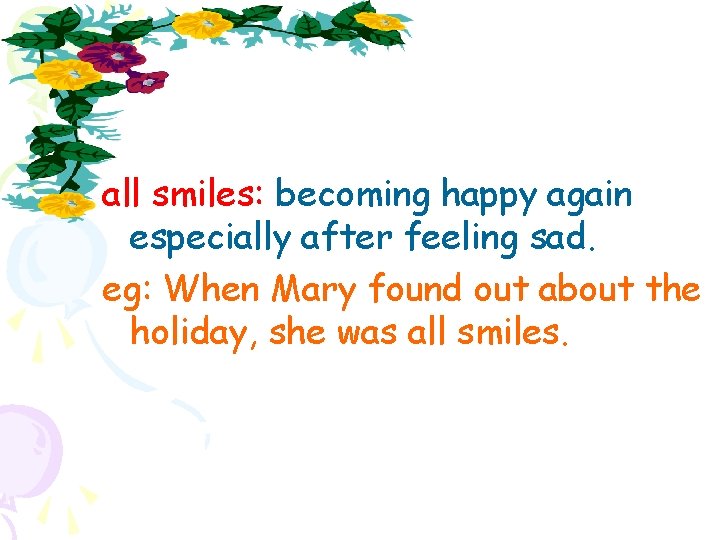 all smiles: becoming happy again especially after feeling sad. eg: When Mary found out