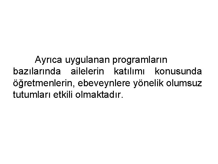 Ayrıca uygulanan programların bazılarında ailelerin katılımı konusunda öğretmenlerin, ebeveynlere yönelik olumsuz tutumları etkili olmaktadır.