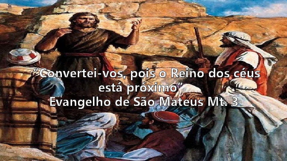 “Convertei-vos, pois o Reino dos céus está próximo” Evangelho de São Mateus Mt. 3