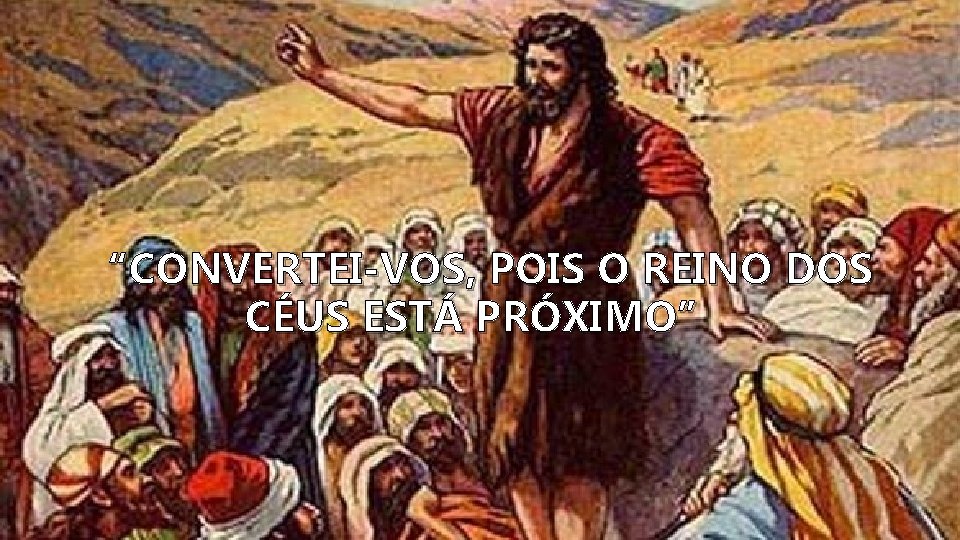 “CONVERTEI-VOS, POIS O REINO DOS CÉUS ESTÁ PRÓXIMO” 