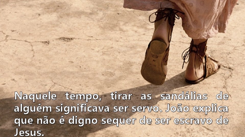 Naquele tempo, tirar as sandálias de alguém significava servo. João explica que não é