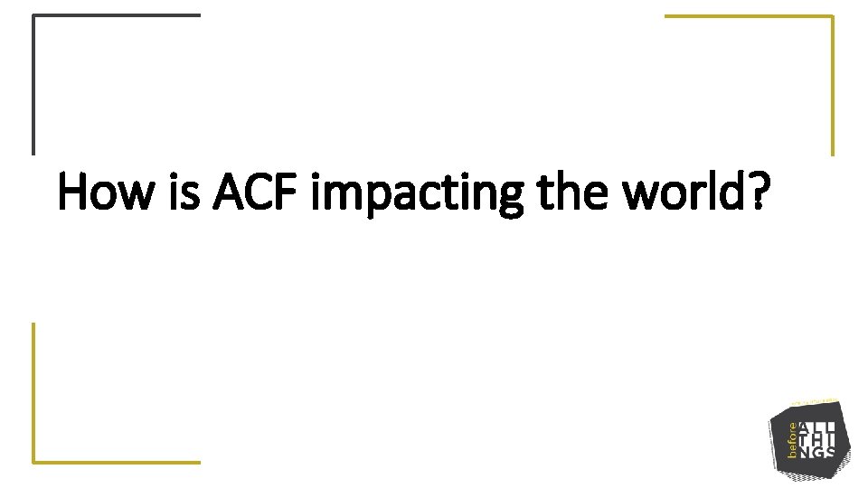 How is ACF impacting the world? 