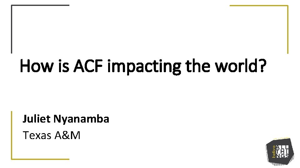 How is ACF impacting the world? Juliet Nyanamba Texas A&M 