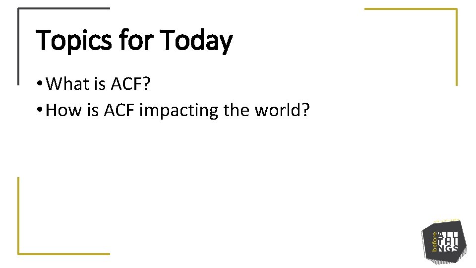 Topics for Today • What is ACF? • How is ACF impacting the world?