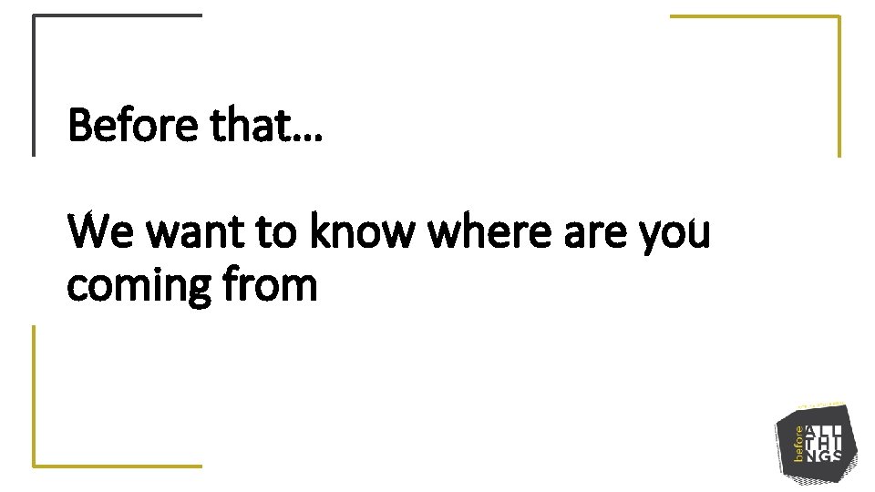 Before that… We want to know where are you coming from 