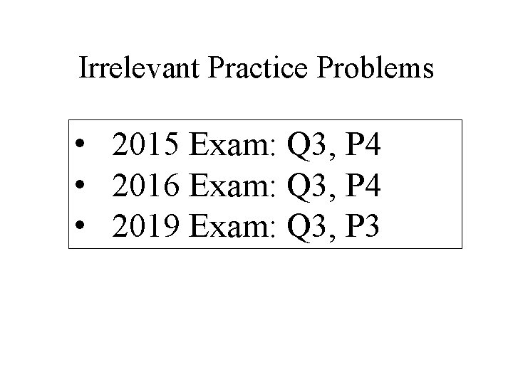 Irrelevant Practice Problems • 2015 Exam: Q 3, P 4 • 2016 Exam: Q