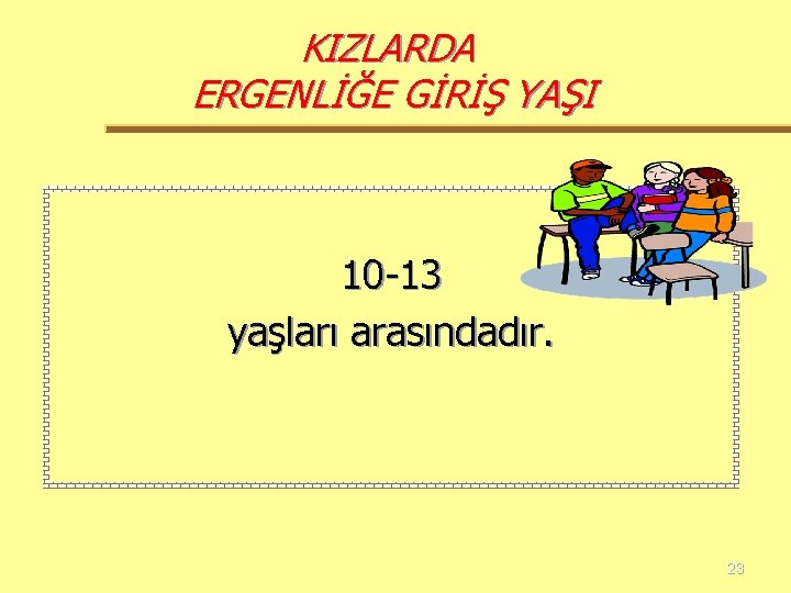 KIZLARDA ERGENLİĞE GİRİŞ YAŞI 10 -13 yaşları arasındadır. 23 