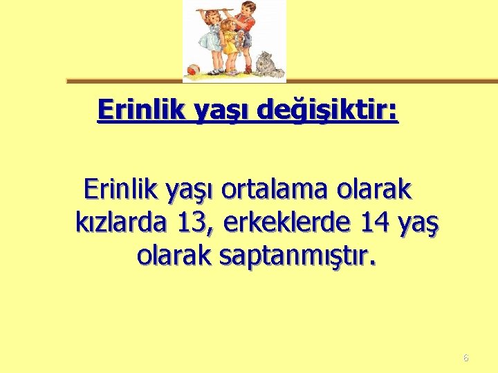 Erinlik yaşı değişiktir: Erinlik yaşı ortalama olarak kızlarda 13, erkeklerde 14 yaş olarak saptanmıştır.