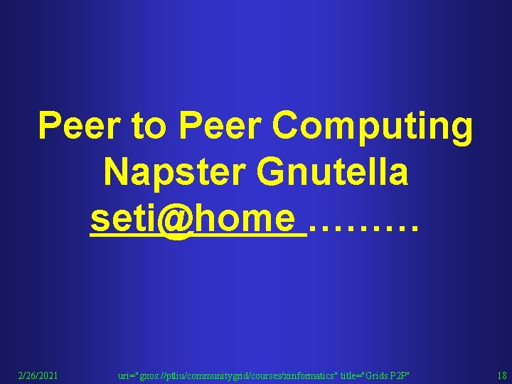 Peer to Peer Computing Napster Gnutella seti@home ……… 2/26/2021 uri="gxos: //ptliu/communitygrid/courses/xinformatics" title="Grids P 2 Peer to Peer Computing Napster Gnutella seti@home ……… 2/26/2021 uri="gxos: //ptliu/communitygrid/courses/xinformatics" title="Grids P 2
