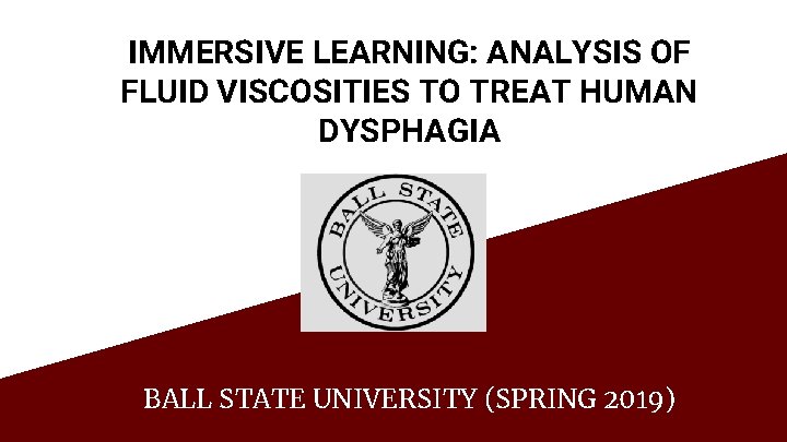 IMMERSIVE LEARNING: ANALYSIS OF FLUID VISCOSITIES TO TREAT HUMAN DYSPHAGIA BALL STATE UNIVERSITY (SPRING