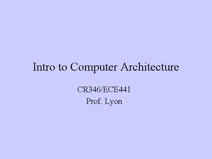 Intro to Computer Architecture CR 346/ECE 441 Prof. Lyon 