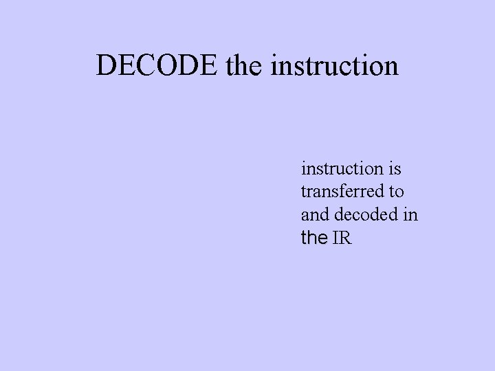 DECODE the instruction is transferred to and decoded in the IR 