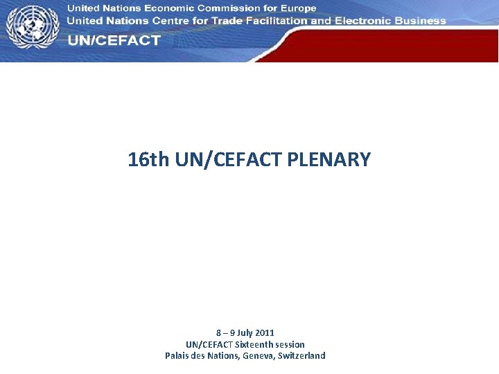 UN Economic Commission for Europe 16 th UN/CEFACT PLENARY 8 – 9 July 2011 UN Economic Commission for Europe 16 th UN/CEFACT PLENARY 8 – 9 July 2011