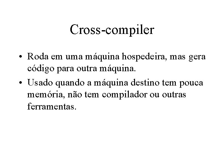 Cross-compiler • Roda em uma máquina hospedeira, mas gera código para outra máquina. •