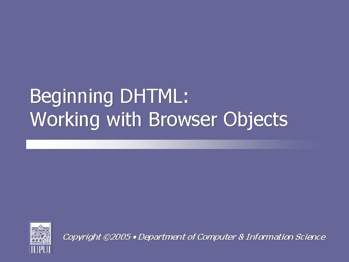 Beginning DHTML: Working with Browser Objects Copyright © 2005 Department of Computer & Information