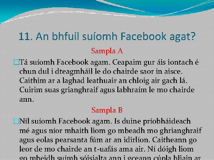 11. An bhfuil suíomh Facebook agat? Sampla A �Tá suíomh Facebook agam. Ceapaim gur