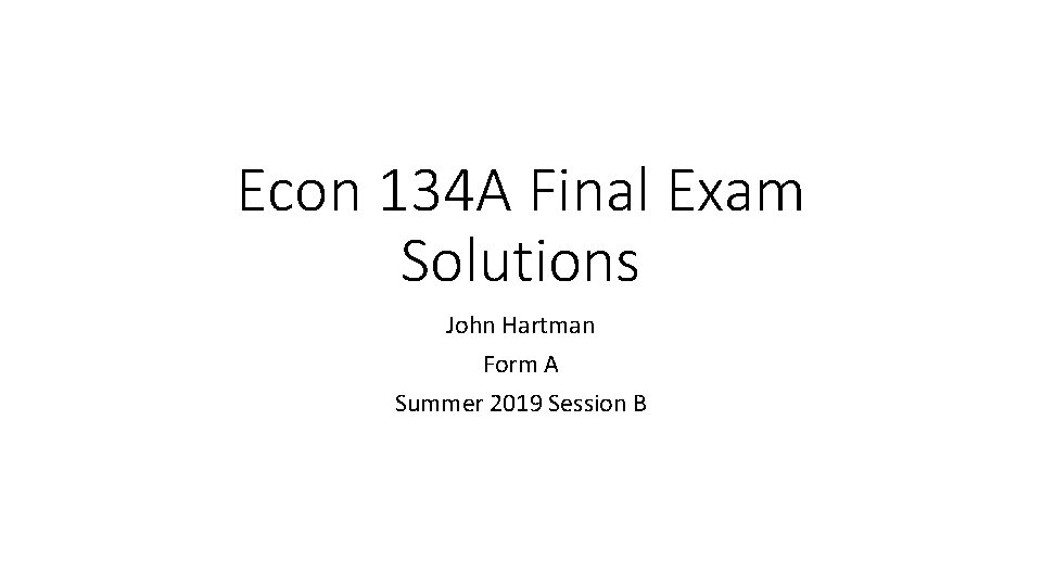 Econ 134 A Final Exam Solutions John Hartman Form A Summer 2019 Session B