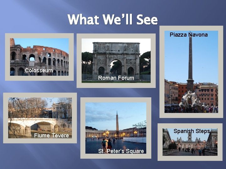 What We’ll See Piazza Navona Colosseum Roman Forum Spanish Steps Fiume Tevere St. Peter’s