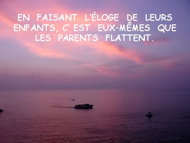 EN FAISANT L’ÉLOGE DE LEURS ENFANTS, C’ EST EUX–MÊMES QUE LES PARENTS FLATTENT. 