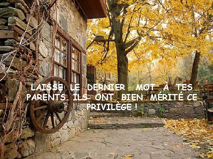 LAISSE LE DERNIER MOT À TES PARENTS. ILS ONT BIEN MÉRITÉ CE PRIVILÈGE !