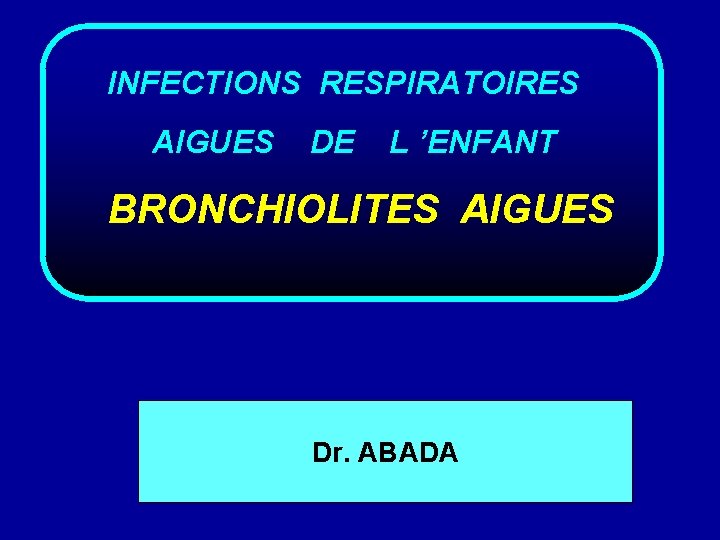  INFECTIONS RESPIRATOIRES AIGUES DE L ’ENFANT BRONCHIOLITES AIGUES Dr. ABADA 