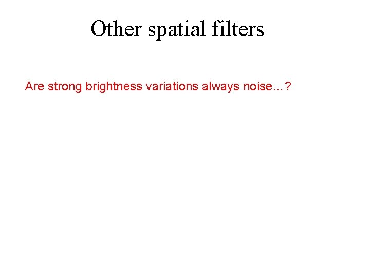 Other spatial filters Are strong brightness variations always noise…? 