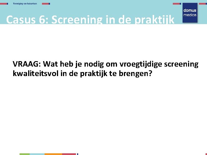 Casus 6: Screening in de praktijk VRAAG: Wat heb je nodig om vroegtijdige screening