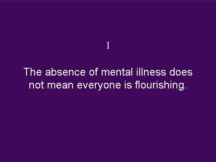 1 The absence of mental illness does not mean everyone is flourishing. 1 The absence of mental illness does not mean everyone is flourishing.