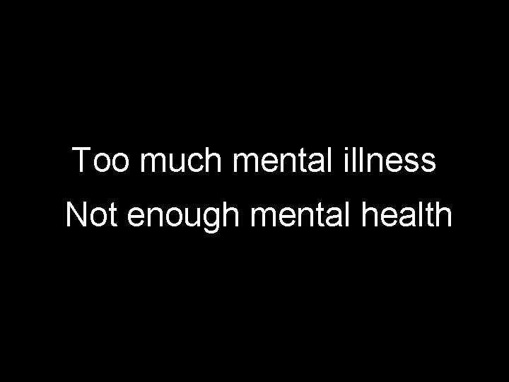 Too much mental illness Not enough mental health Too much mental illness Not enough mental health
