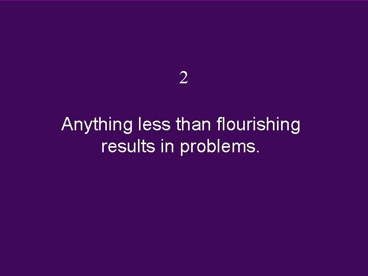 2 Anything less than flourishing results in problems. 2 Anything less than flourishing results in problems.