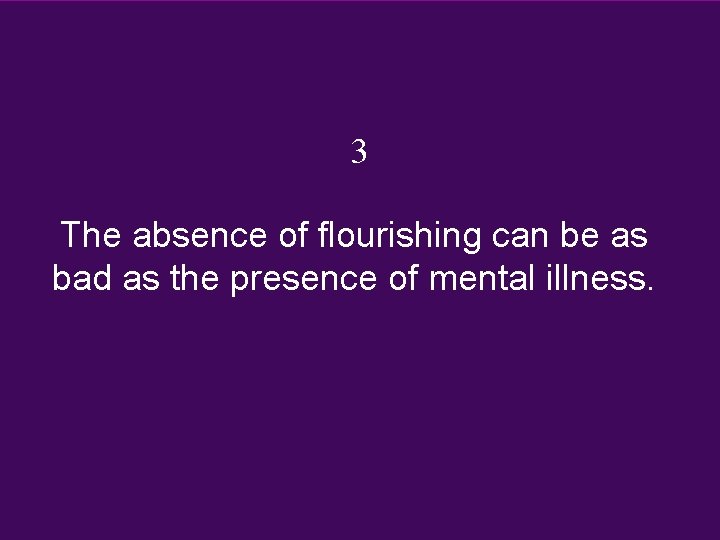 3 The absence of flourishing can be as bad as the presence of mental 3 The absence of flourishing can be as bad as the presence of mental