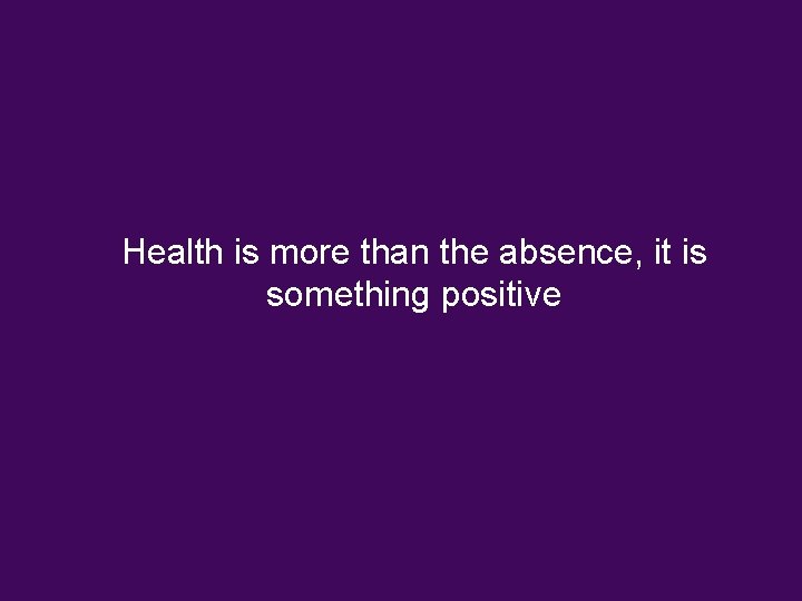 Health is more than the absence, it is something positive Health is more than the absence, it is something positive