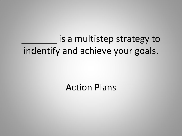 _______ is a multistep strategy to indentify and achieve your goals. Action Plans 