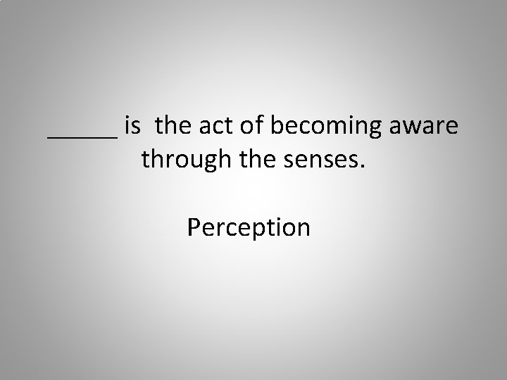 _____ is the act of becoming aware through the senses. Perception 