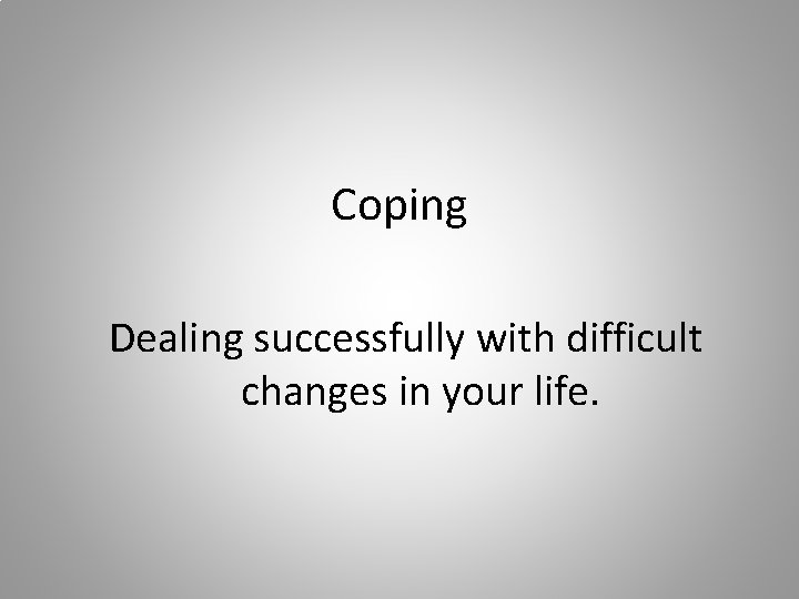 Coping Dealing successfully with difficult changes in your life. 