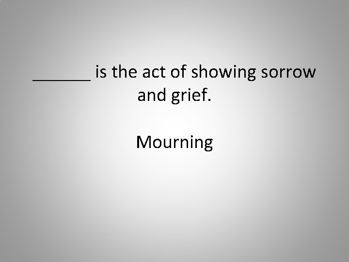 ______ is the act of showing sorrow and grief. Mourning 