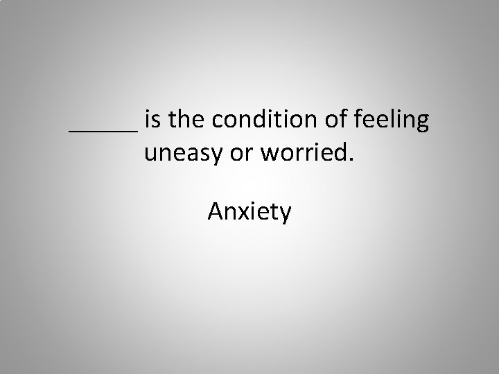 _____ is the condition of feeling uneasy or worried. Anxiety 