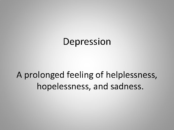 Depression A prolonged feeling of helplessness, hopelessness, and sadness. 