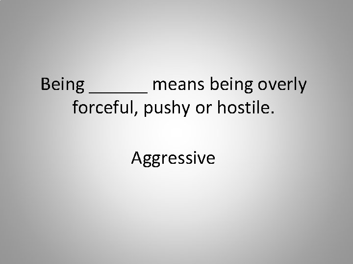 Being ______ means being overly forceful, pushy or hostile. Aggressive 