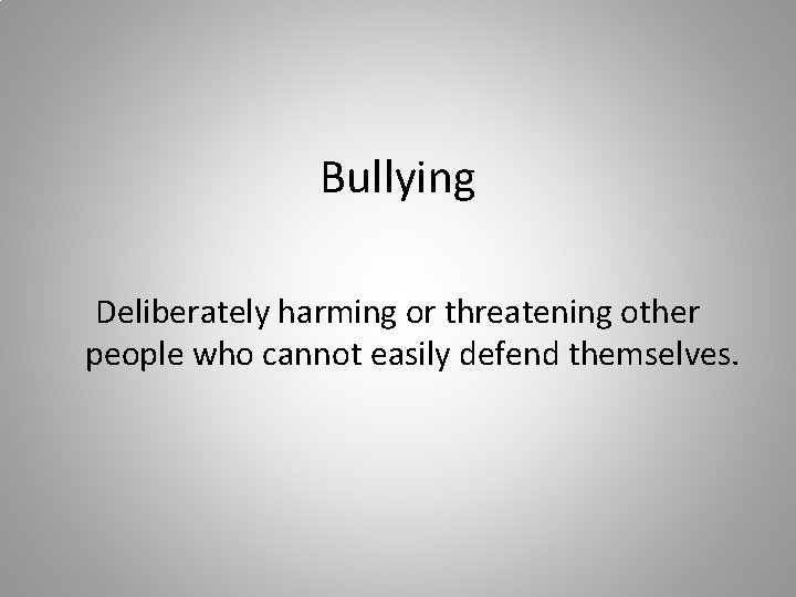 Bullying Deliberately harming or threatening other people who cannot easily defend themselves. 
