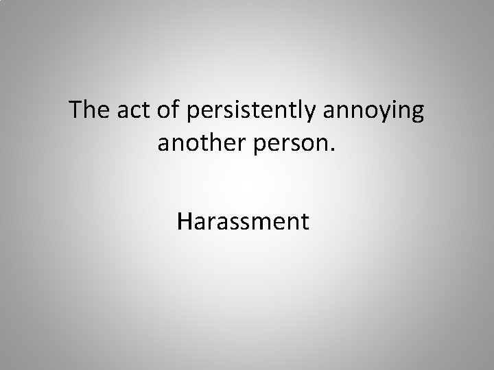 The act of persistently annoying another person. Harassment 