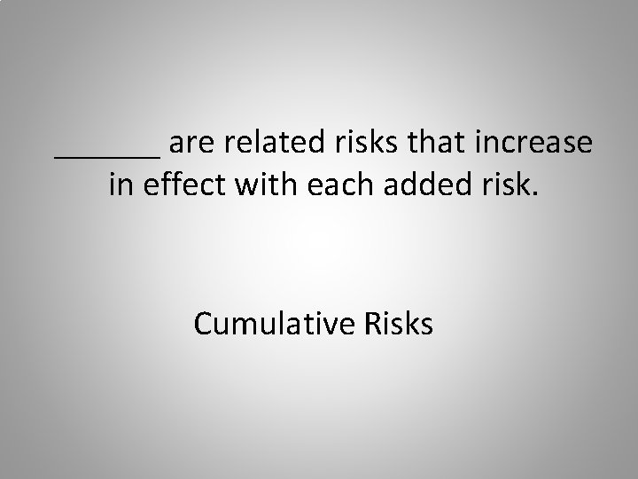 ______ are related risks that increase in effect with each added risk. Cumulative Risks