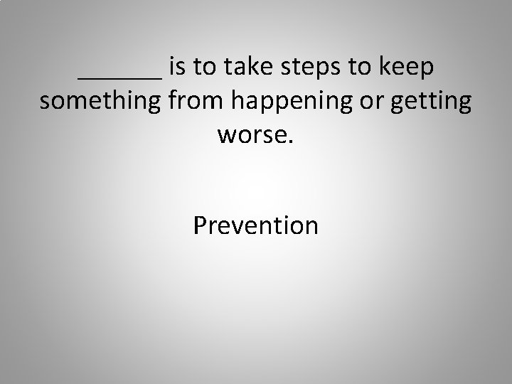 ______ is to take steps to keep something from happening or getting worse. Prevention