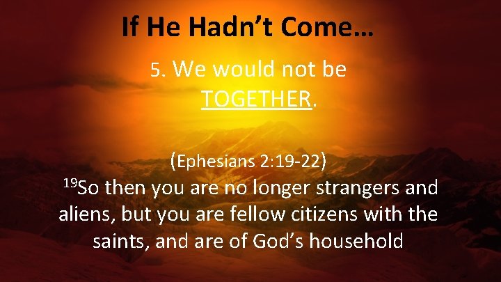 If He Hadn’t Come… 5. We would not be TOGETHER. (Ephesians 2: 19 -22)
