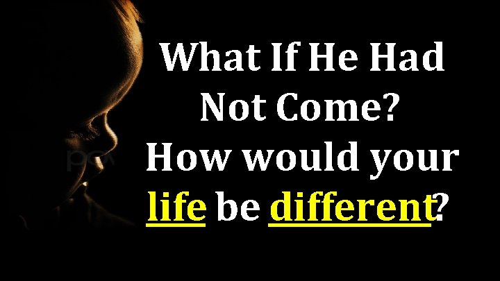 What If He Had Not Come? How would your life be different? 