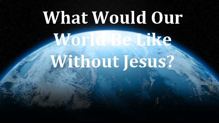 What Would Our World Be Like Without Jesus? 