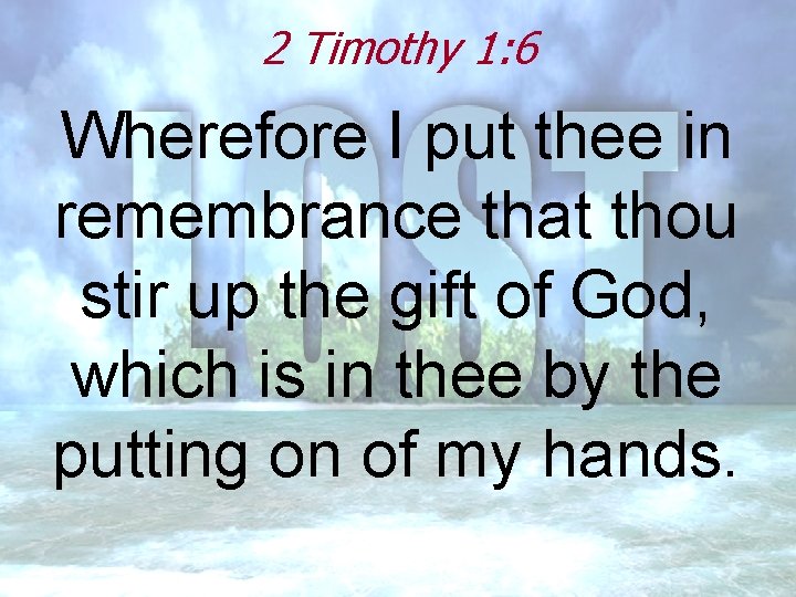 2 Timothy 1: 6 Wherefore I put thee in remembrance that thou stir up