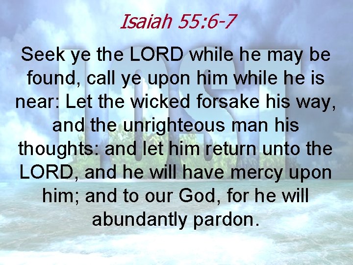 Isaiah 55: 6 -7 Seek ye the LORD while he may be found, call